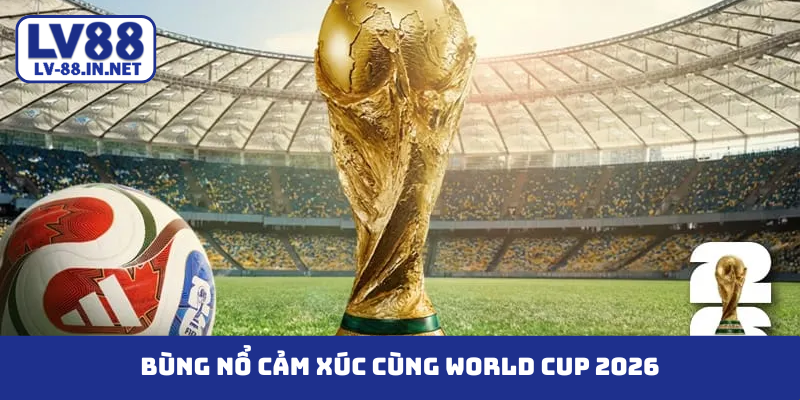 Bùng nổ cảm xúc cùng World Cup 2026