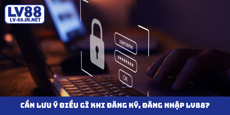 Cần lưu ý điều gì khi đăng ký, đăng nhập LV88?