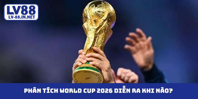 Phân tích World cup 2026 diễn ra khi nào?